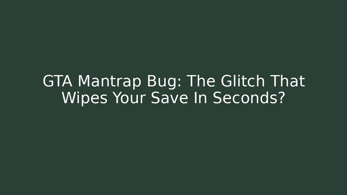 GTA Mantrap Bug: The Glitch That Wipes Your Save In Seconds?