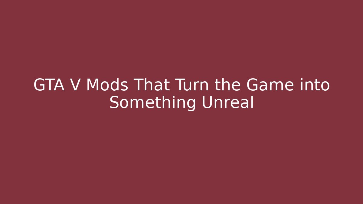 GTA V Mods That Turn the Game into Something Unreal