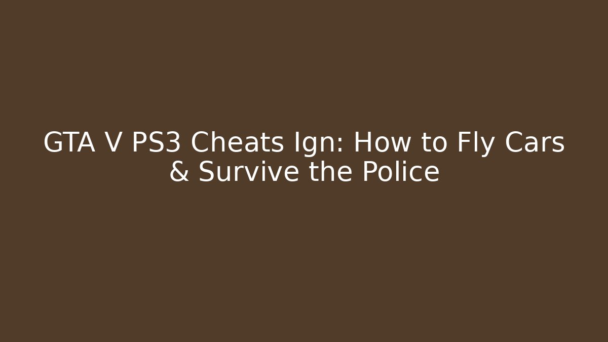 GTA V PS3 Cheats Ign: How to Fly Cars & Survive the Police