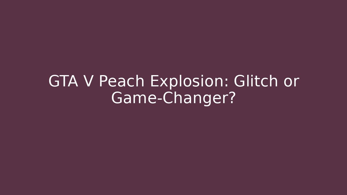 GTA V Peach Explosion: Glitch or Game-Changer?