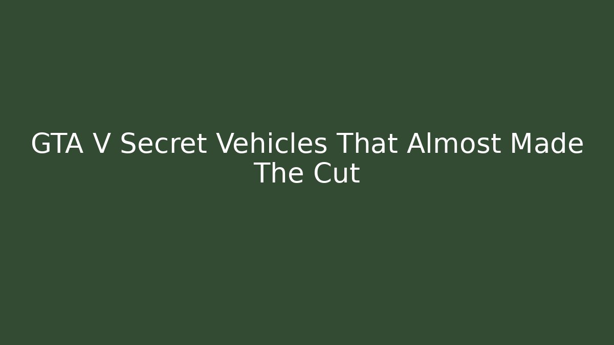 GTA V Secret Vehicles That Almost Made The Cut