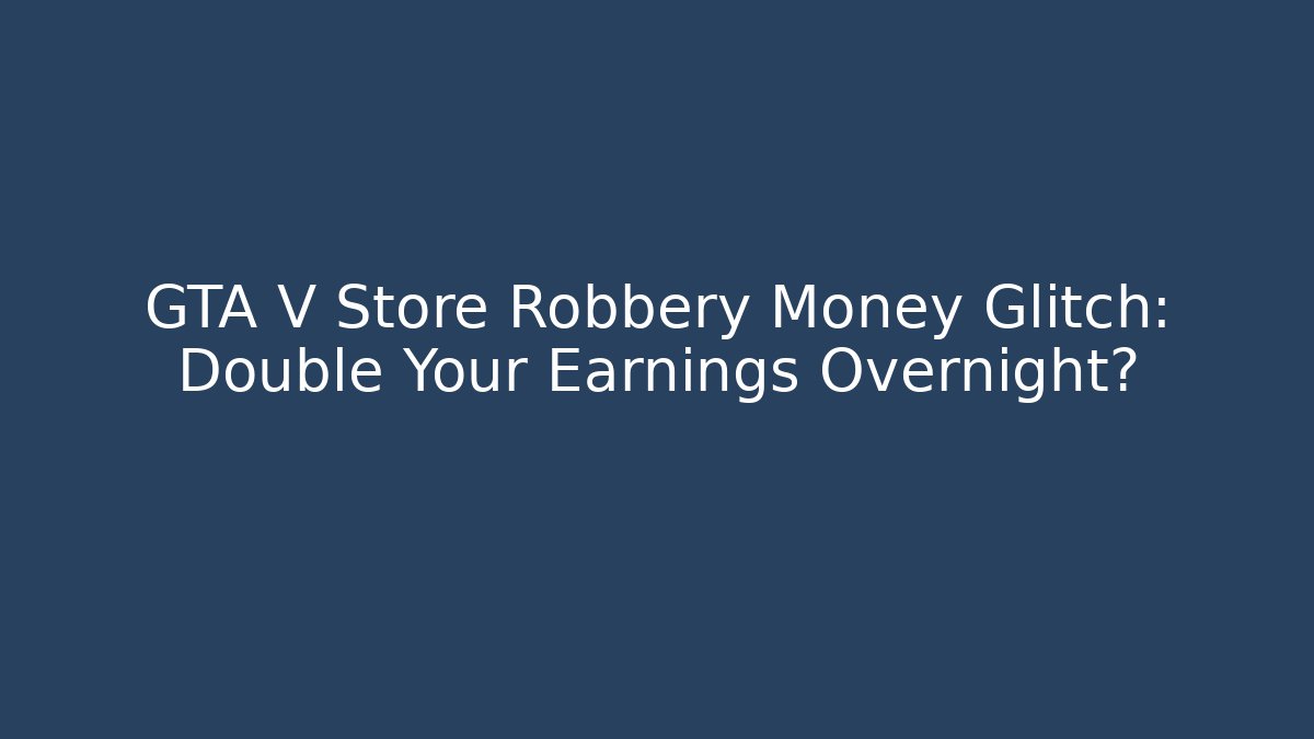 GTA V Store Robbery Money Glitch: Double Your Earnings Overnight?