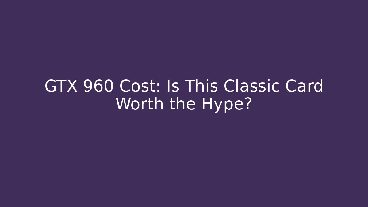 GTX 960 Cost: Is This Classic Card Worth the Hype?