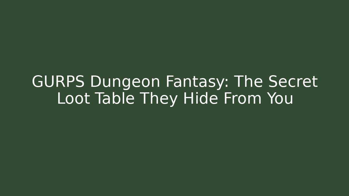 GURPS Dungeon Fantasy: The Secret Loot Table They Hide From You