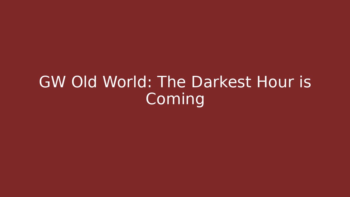 GW Old World: The Darkest Hour is Coming