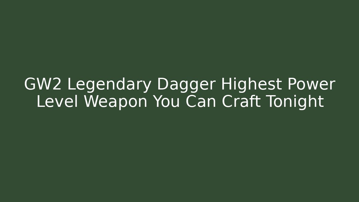 GW2 Legendary Dagger Highest Power Level Weapon You Can Craft Tonight