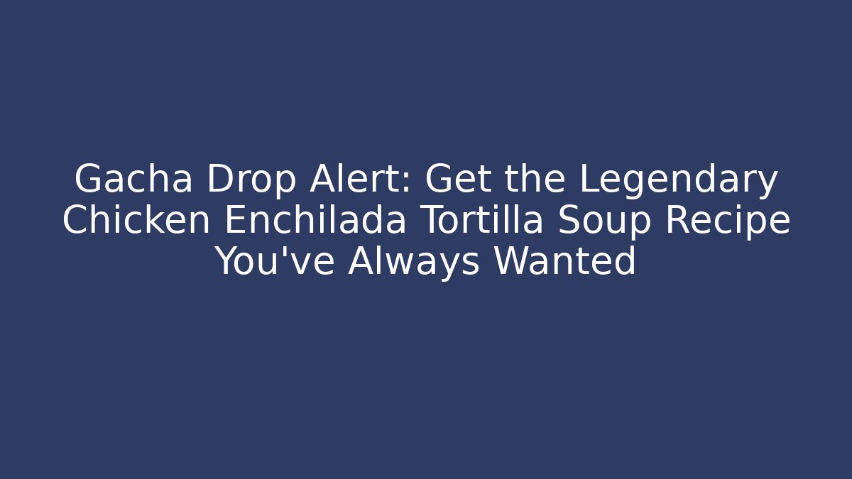 Gacha Drop Alert: Get the Legendary Chicken Enchilada Tortilla Soup Recipe You've Always Wanted