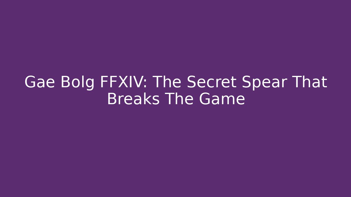 Gae Bolg FFXIV: The Secret Spear That Breaks The Game