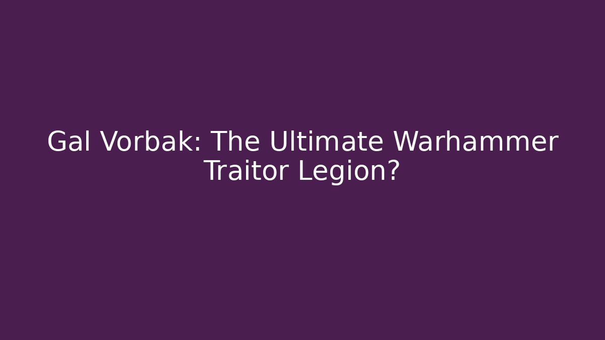 Gal Vorbak: The Ultimate Warhammer Traitor Legion?