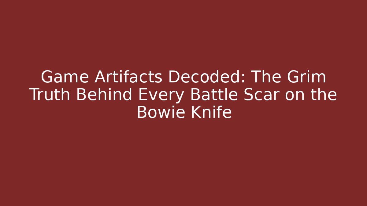Game Artifacts Decoded: The Grim Truth Behind Every Battle Scar on the Bowie Knife