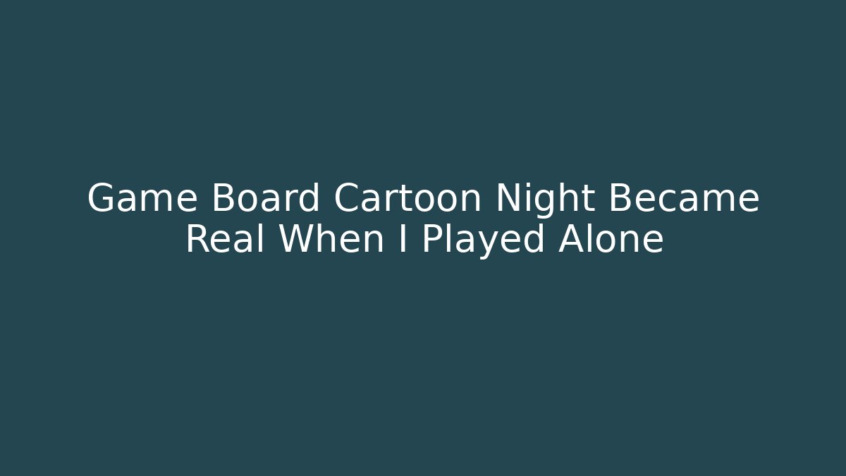 Game Board Cartoon Night Became Real When I Played Alone