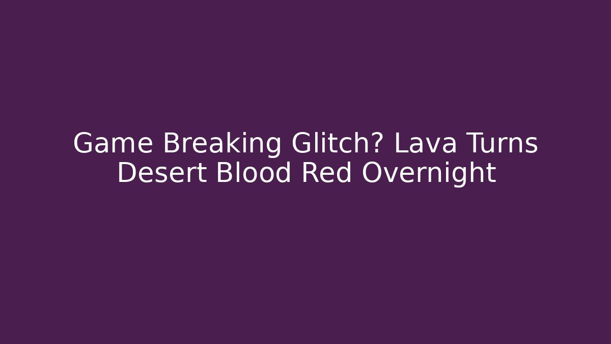 Game Breaking Glitch? Lava Turns Desert Blood Red Overnight