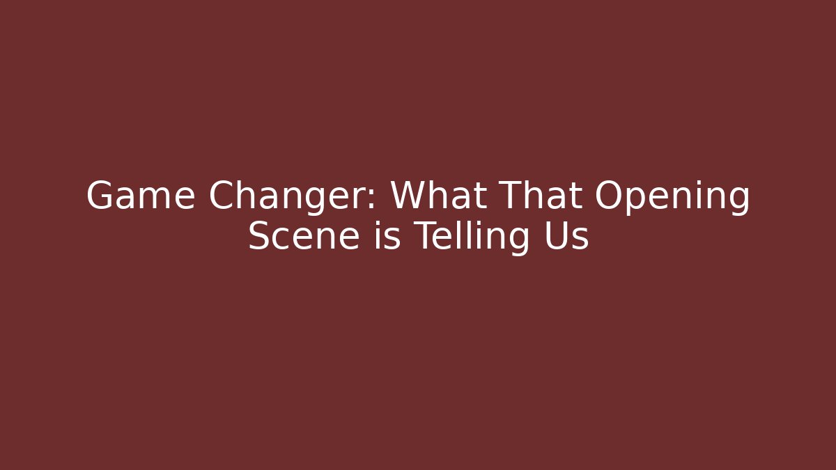 Game Changer: What That Opening Scene is Telling Us