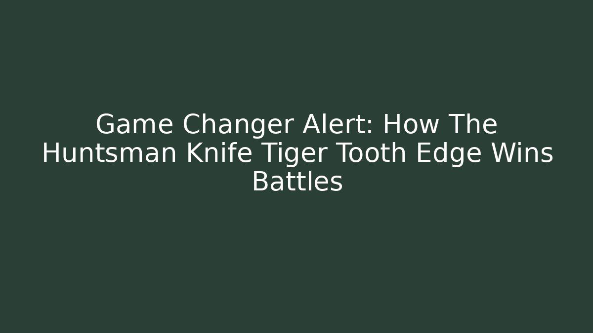Game Changer Alert: How The Huntsman Knife Tiger Tooth Edge Wins Battles