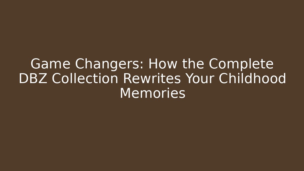 Game Changers: How the Complete DBZ Collection Rewrites Your Childhood Memories