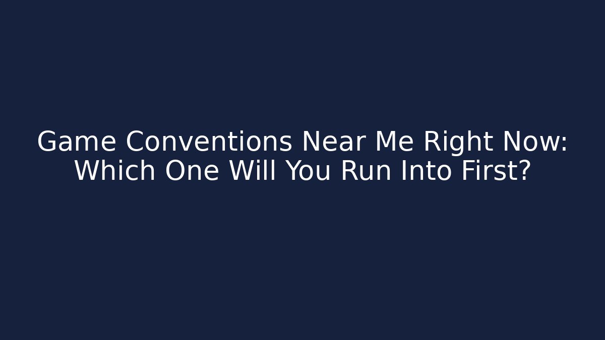 Game Conventions Near Me Right Now: Which One Will You Run Into First?