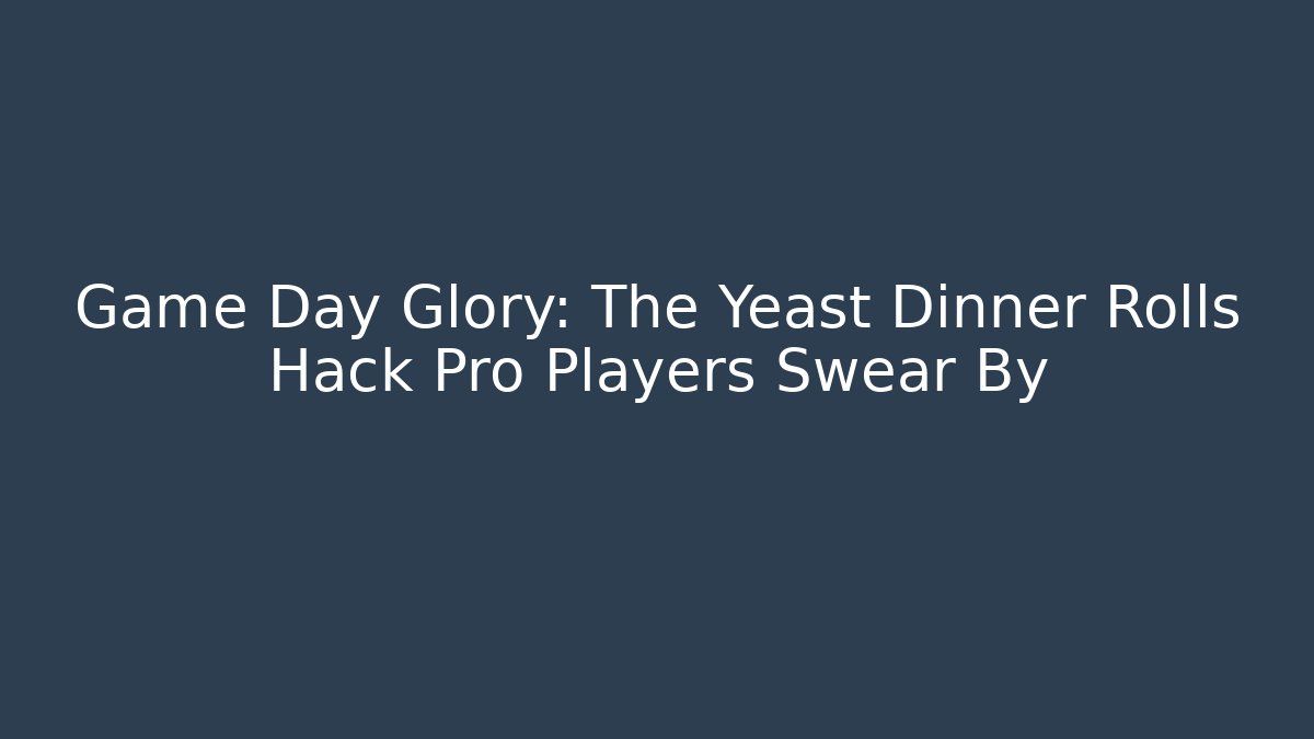 Game Day Glory: The Yeast Dinner Rolls Hack Pro Players Swear By