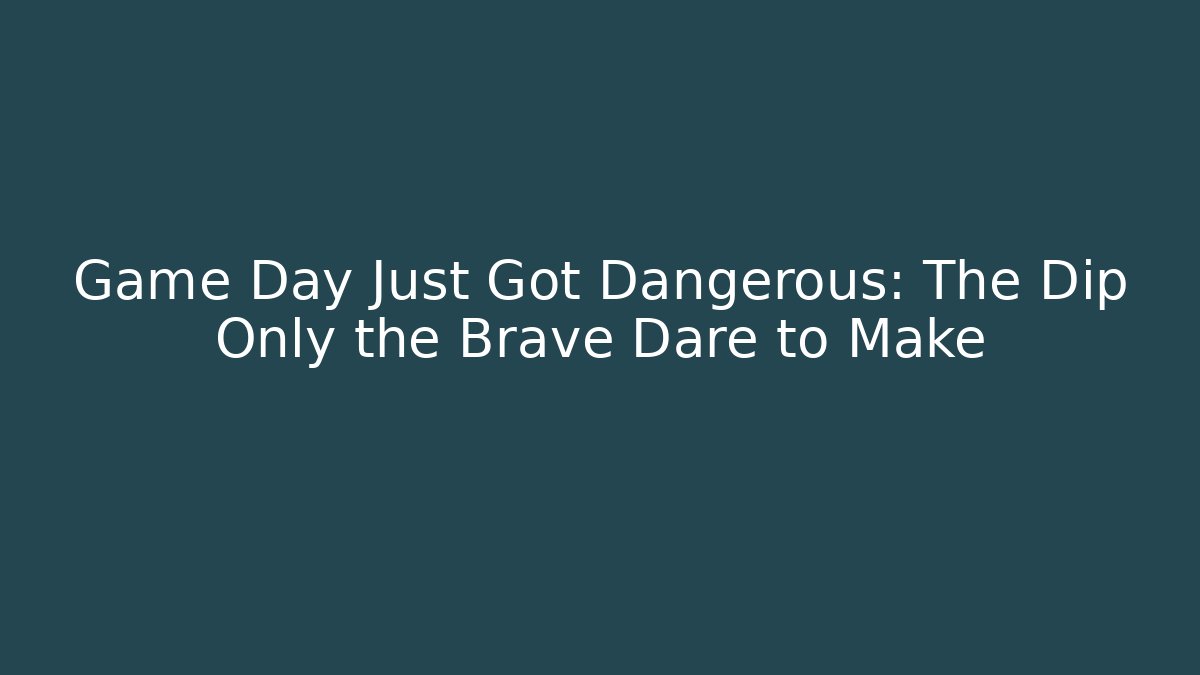 Game Day Just Got Dangerous: The Dip Only the Brave Dare to Make