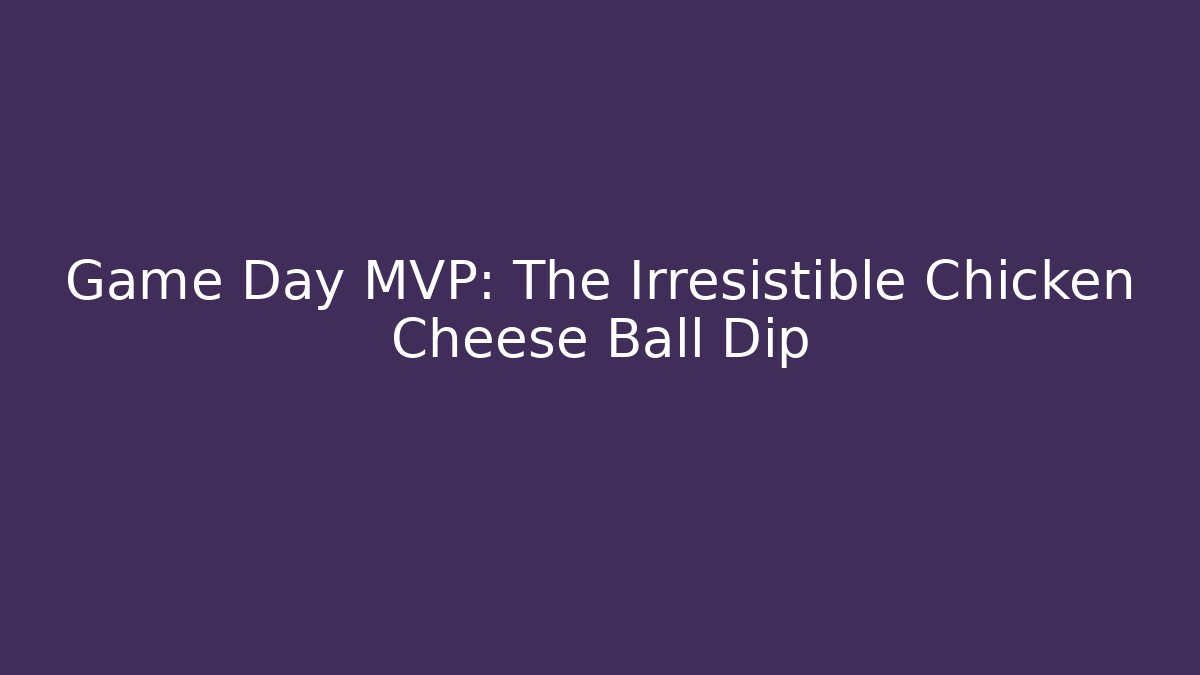 Game Day MVP: The Irresistible Chicken Cheese Ball Dip