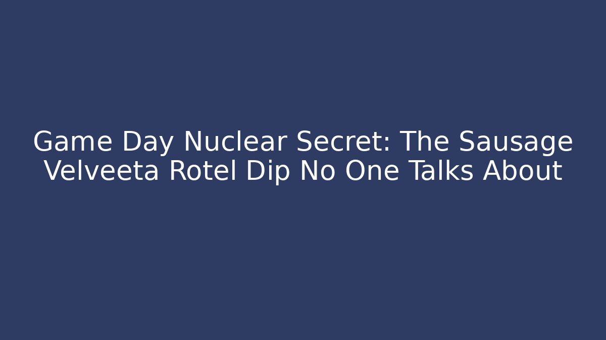 Game Day Nuclear Secret: The Sausage Velveeta Rotel Dip No One Talks About