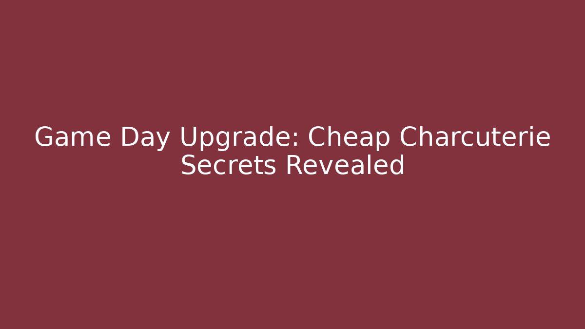 Game Day Upgrade: Cheap Charcuterie Secrets Revealed