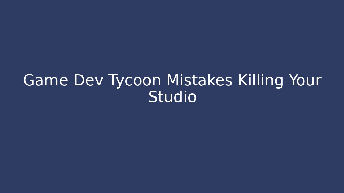 Game Dev Tycoon Mistakes Killing Your Studio