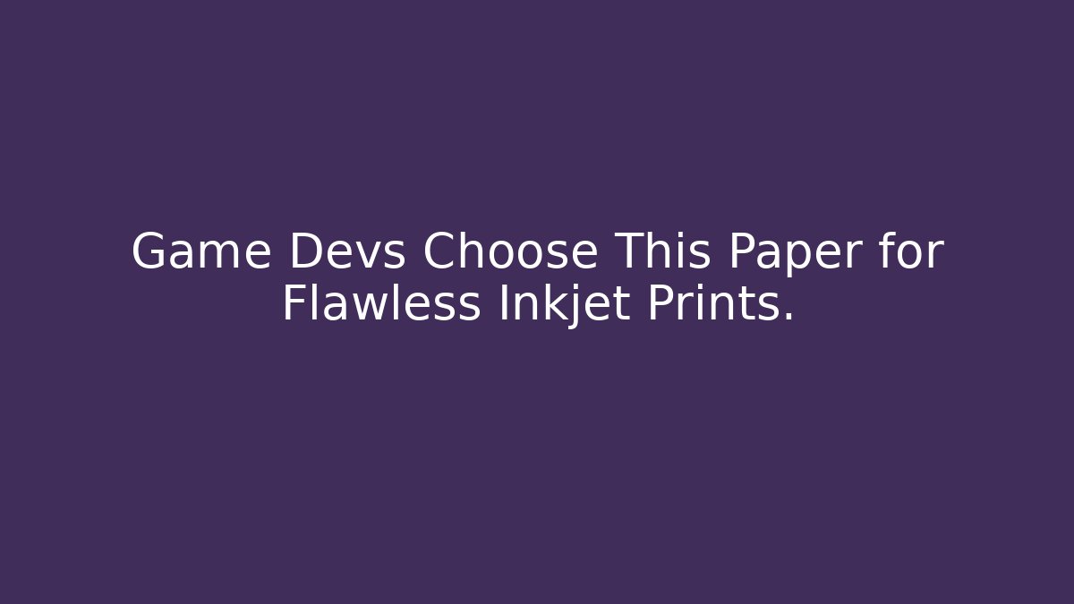 Game Devs Choose This Paper for Flawless Inkjet Prints.