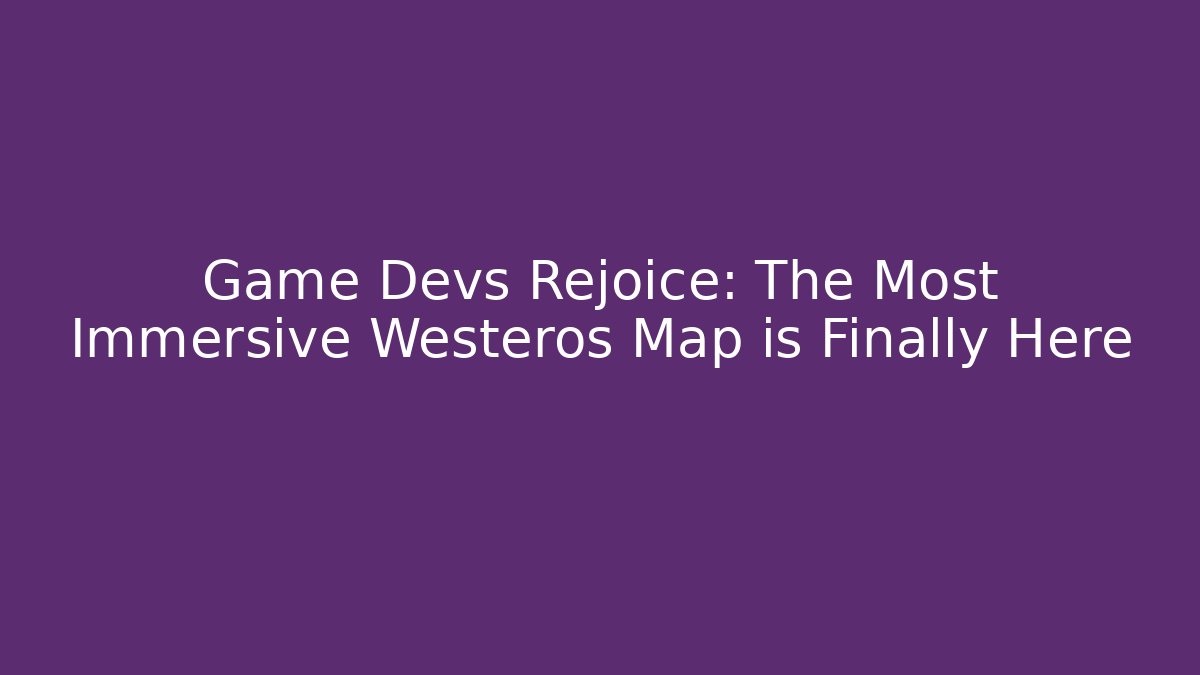 Game Devs Rejoice: The Most Immersive Westeros Map is Finally Here