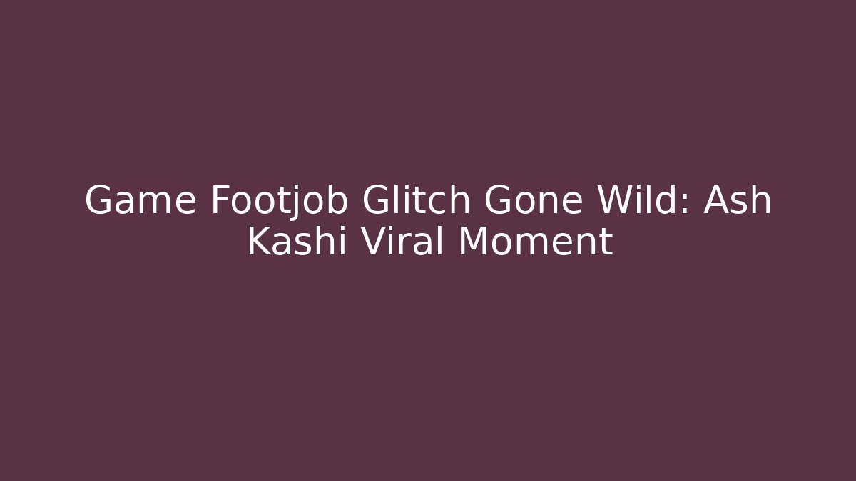 Game Footjob Glitch Gone Wild: Ash Kashi Viral Moment