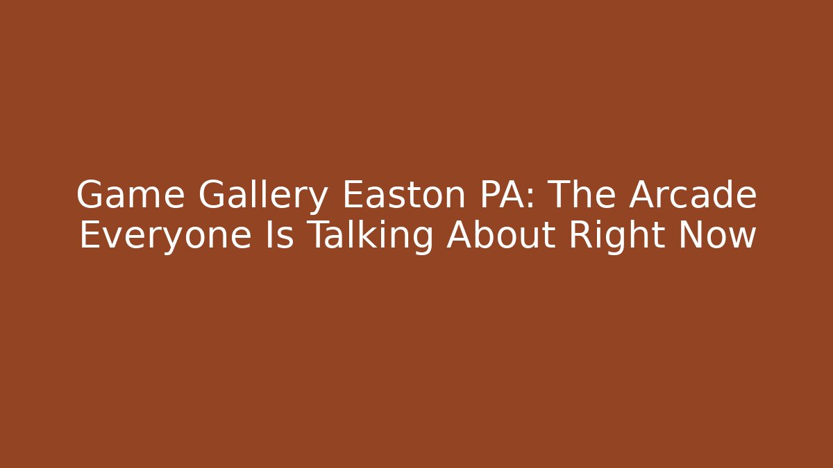 Game Gallery Easton PA: The Arcade Everyone Is Talking About Right Now