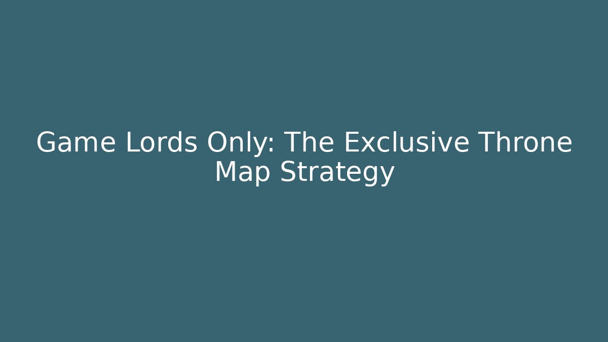Game Lords Only: The Exclusive Throne Map Strategy