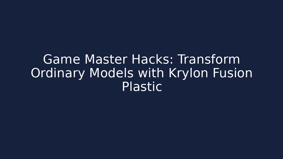 Game Master Hacks: Transform Ordinary Models with Krylon Fusion Plastic