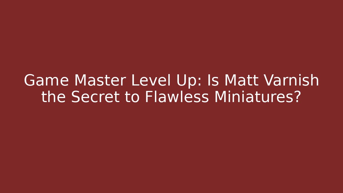 Game Master Level Up: Is Matt Varnish the Secret to Flawless Miniatures?