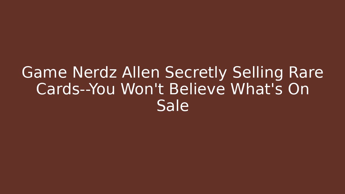 Game Nerdz Allen Secretly Selling Rare Cards—You Won’t Believe What’s On Sale