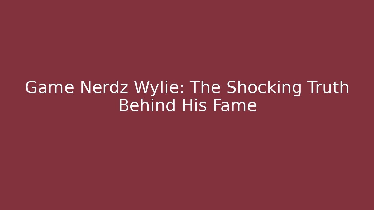 Game Nerdz Wylie: The Shocking Truth Behind His Fame