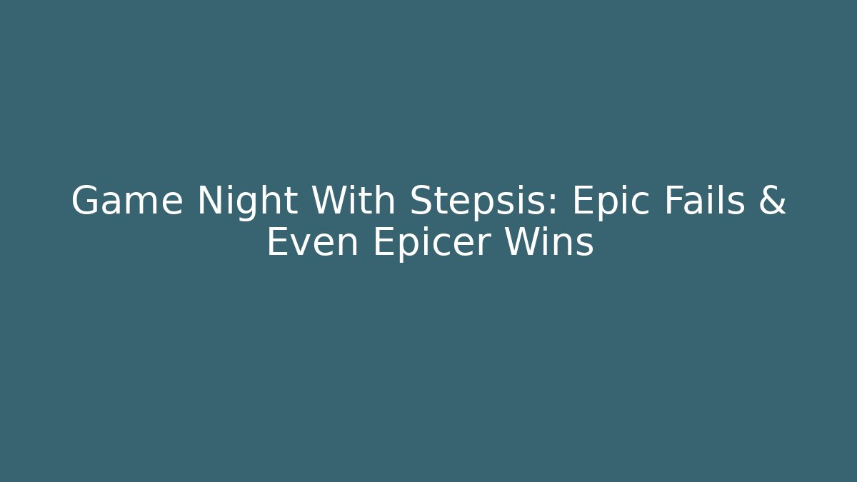 Game Night With Stepsis: Epic Fails & Even Epicer Wins