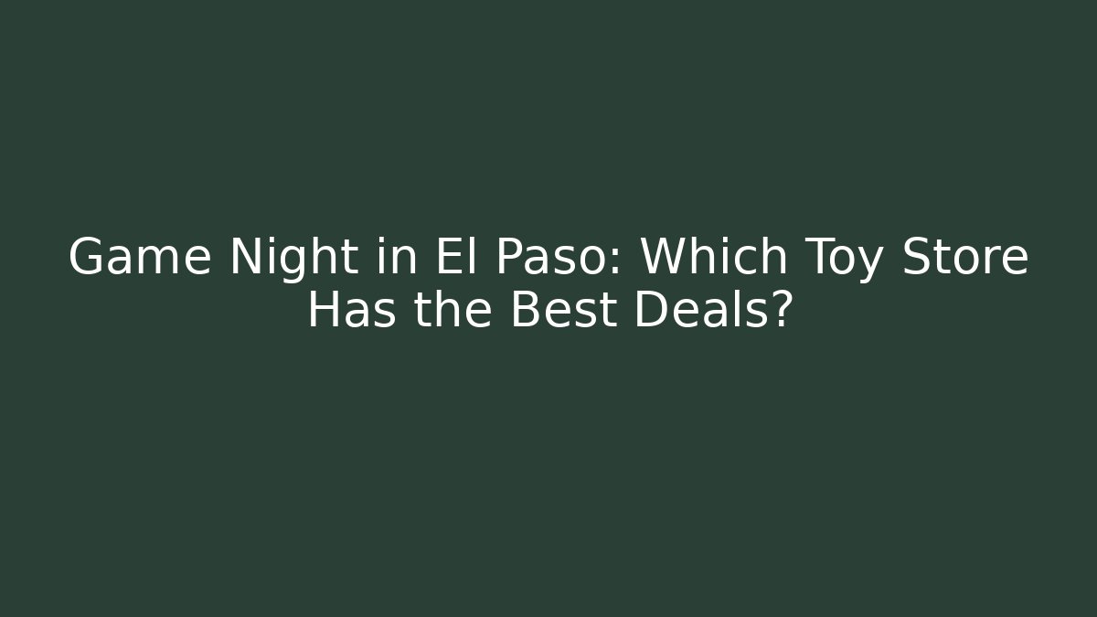Game Night in El Paso: Which Toy Store Has the Best Deals?