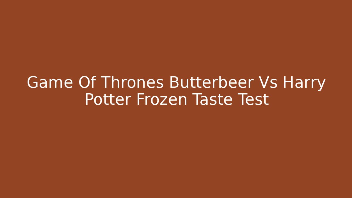 Game Of Thrones Butterbeer Vs Harry Potter Frozen Taste Test
