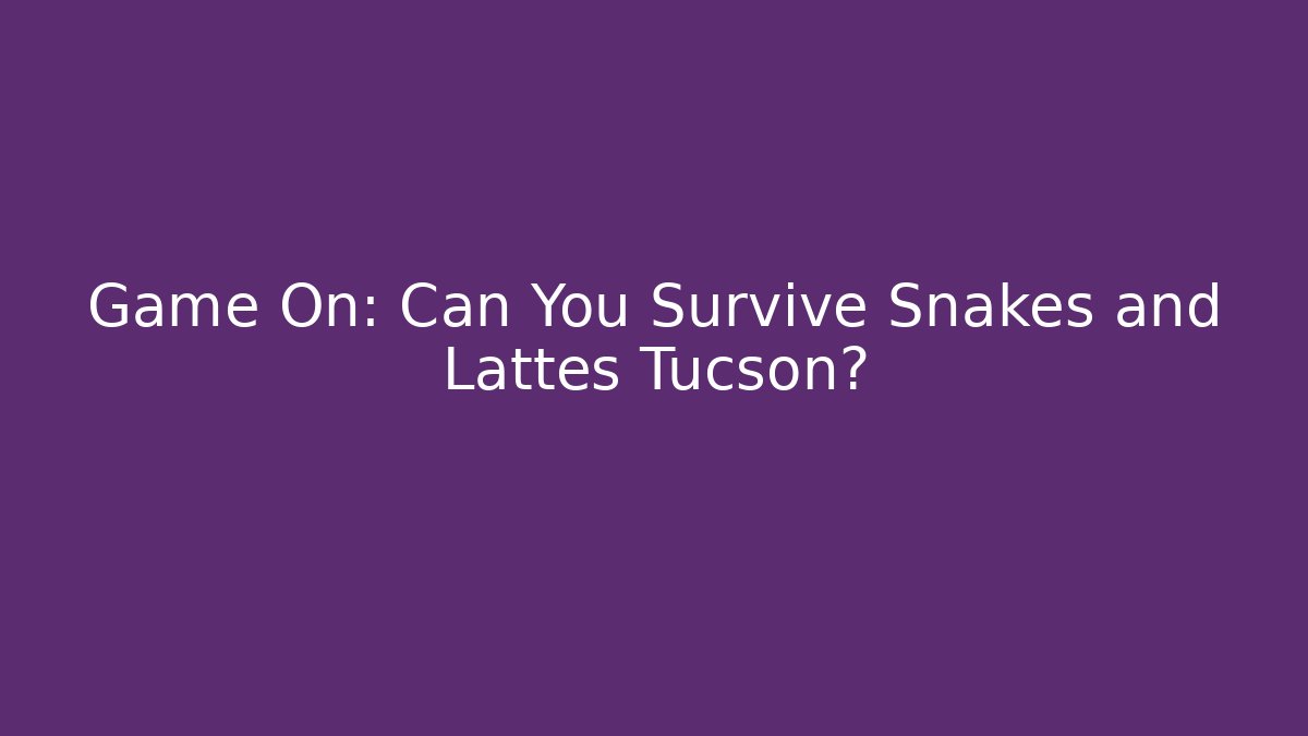 Game On: Can You Survive Snakes and Lattes Tucson?
