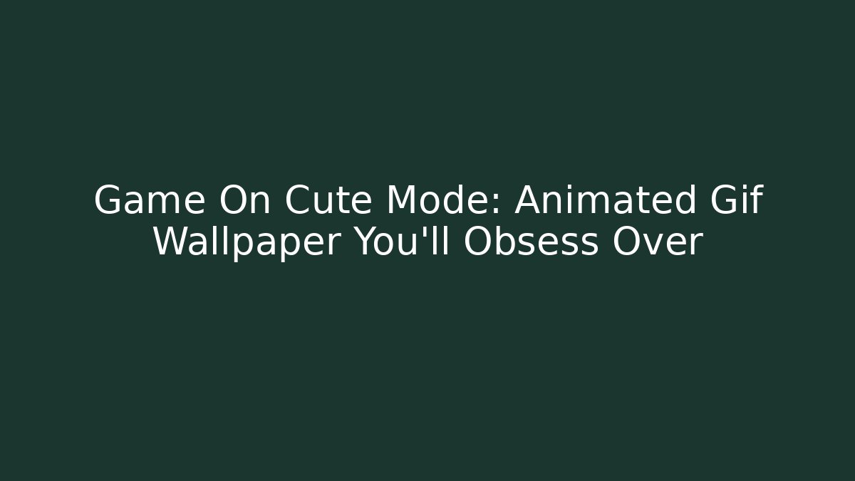 Game On Cute Mode: Animated Gif Wallpaper You'll Obsess Over - Método de Aprovação