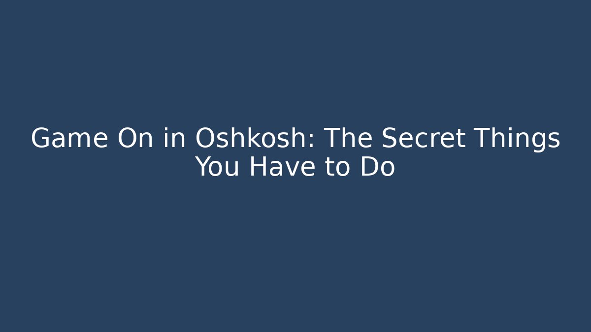 Game On in Oshkosh: The Secret Things You Have to Do