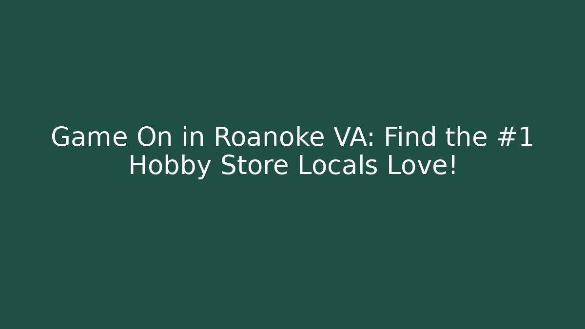Game On in Roanoke VA: Find the #1 Hobby Store Locals Love!