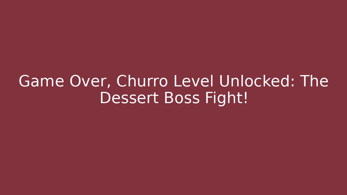Game Over, Churro Level Unlocked: The Dessert Boss Fight!