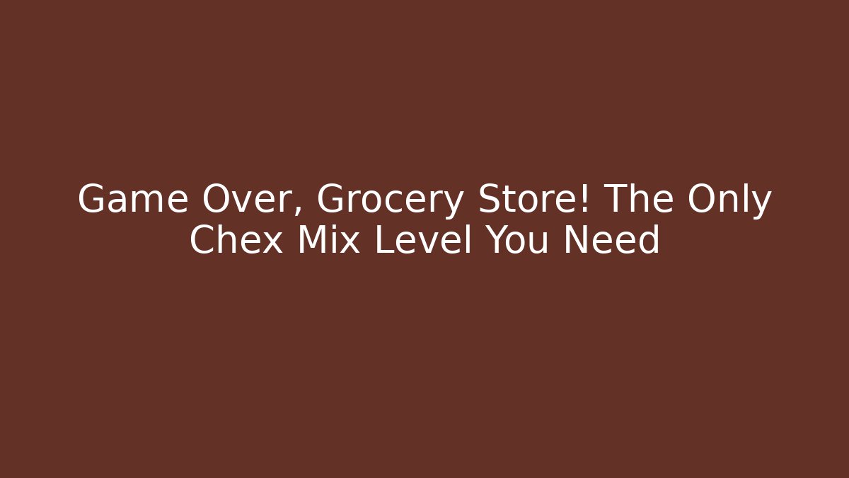 Game Over, Grocery Store! The Only Chex Mix Level You Need