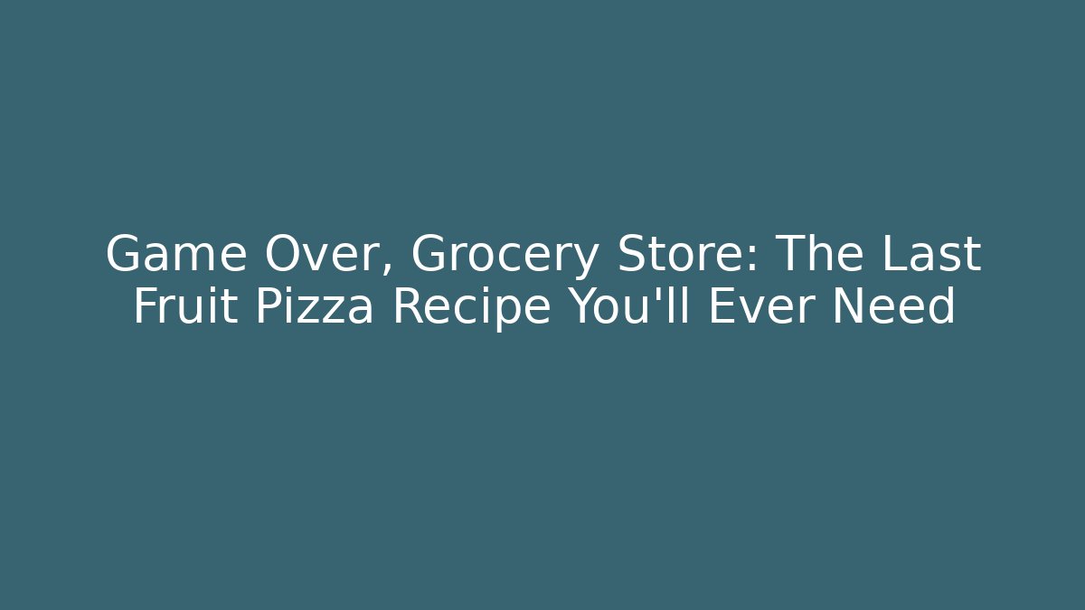 Game Over, Grocery Store: The Last Fruit Pizza Recipe You'll Ever Need