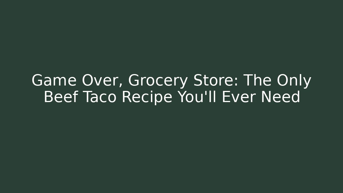Game Over, Grocery Store: The Only Beef Taco Recipe You'll Ever Need