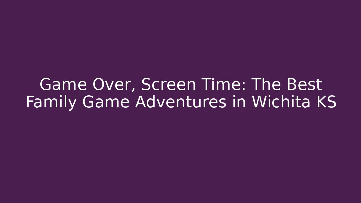 Game Over, Screen Time: The Best Family Game Adventures in Wichita KS