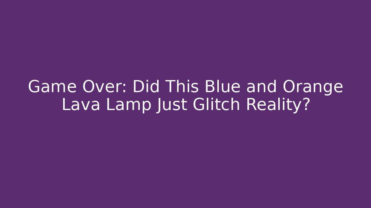 Game Over: Did This Blue and Orange Lava Lamp Just Glitch Reality?