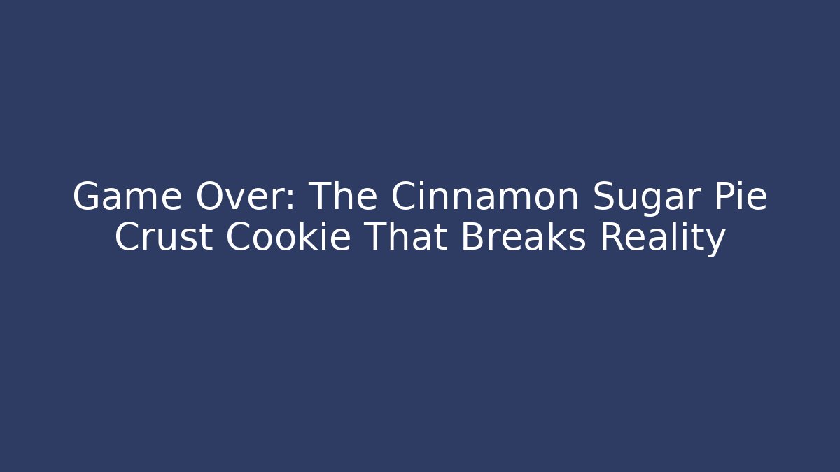 Game Over: The Cinnamon Sugar Pie Crust Cookie That Breaks Reality