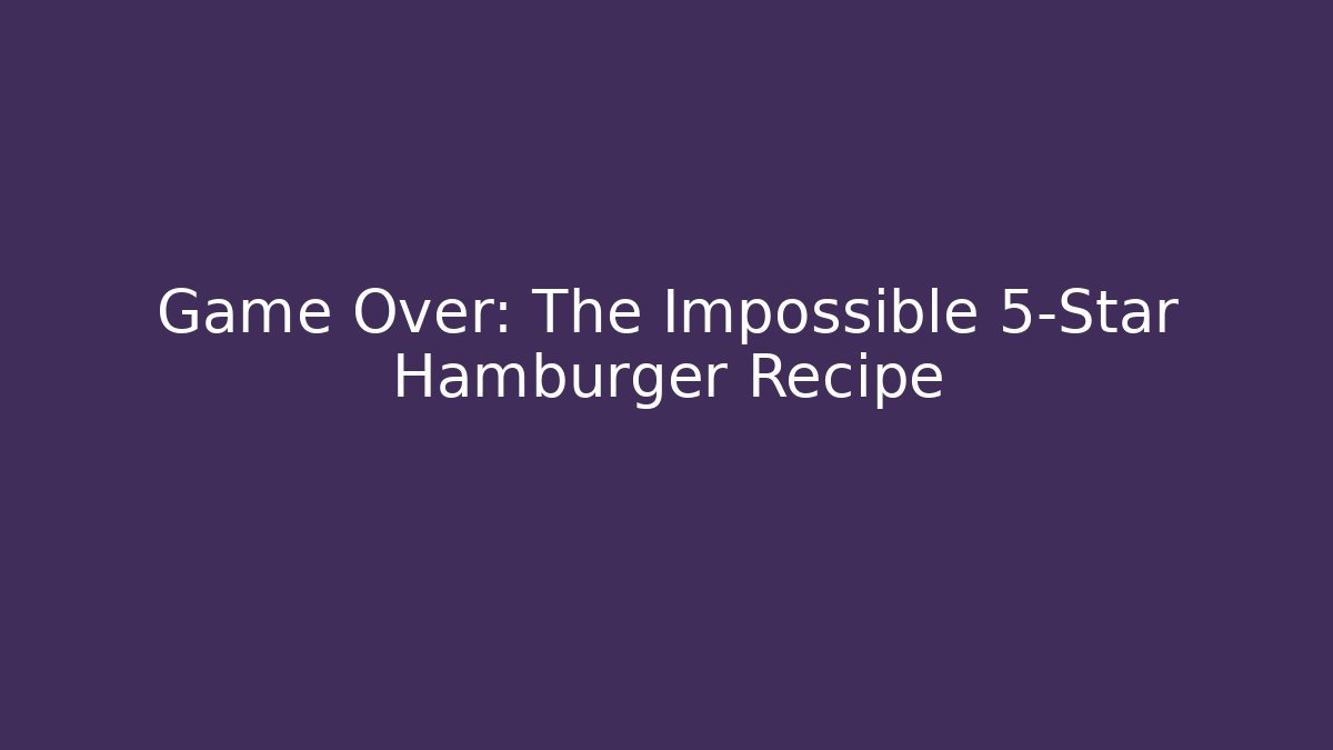 Game Over: The Impossible 5-Star Hamburger Recipe